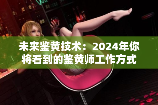 未来鉴黄技术：2024年你将看到的鉴黄师工作方式