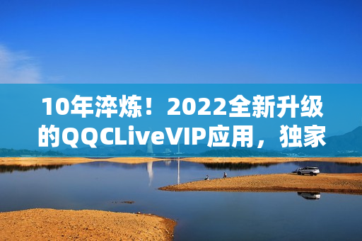 10年淬炼！2022全新升级的QQCLiveVIP应用，独家体验高端网络直播新玩法