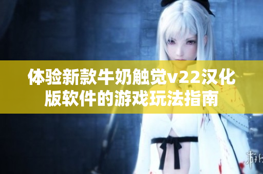 体验新款牛奶触觉v22汉化版软件的游戏玩法指南
