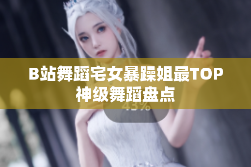 B站舞蹈宅女暴躁姐最TOP神级舞蹈盘点