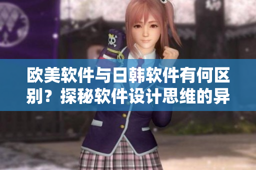 欧美软件与日韩软件有何区别？探秘软件设计思维的异同