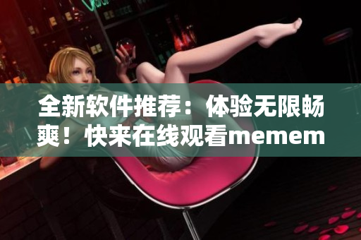 全新软件推荐：体验无限畅爽！快来在线观看mememe视频完整版
