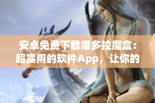 安卓免费下载潘多拉魔盒：超实用的软件App，让你的工作更有效率！