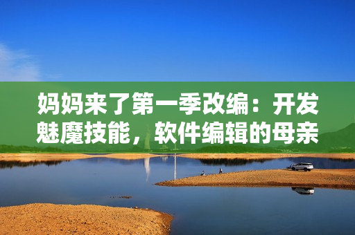 妈妈来了第一季改编：开发魅魔技能，软件编辑的母亲如临大敌