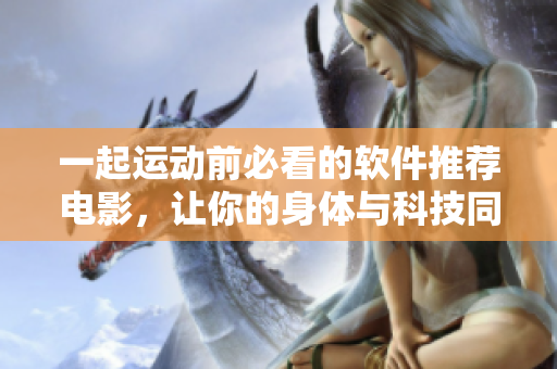 一起运动前必看的软件推荐电影，让你的身体与科技同行