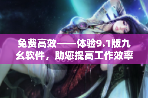 免费高效——体验9.1版九幺软件，助您提高工作效率