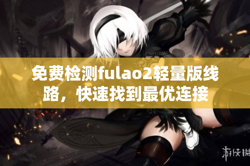 免费检测fulao2轻量版线路，快速找到最优连接