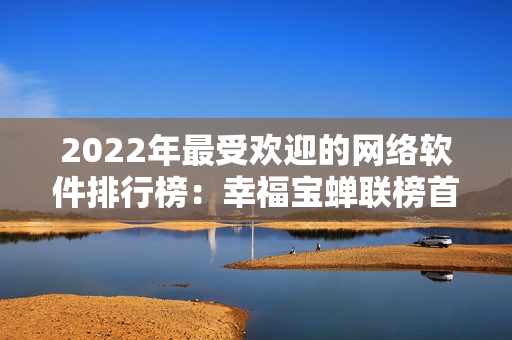 2022年最受欢迎的网络软件排行榜：幸福宝蝉联榜首