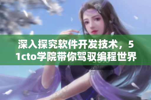 深入探究软件开发技术，51cto学院带你驾驭编程世界