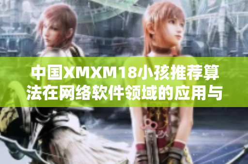 中国XMXM18小孩推荐算法在网络软件领域的应用与探究