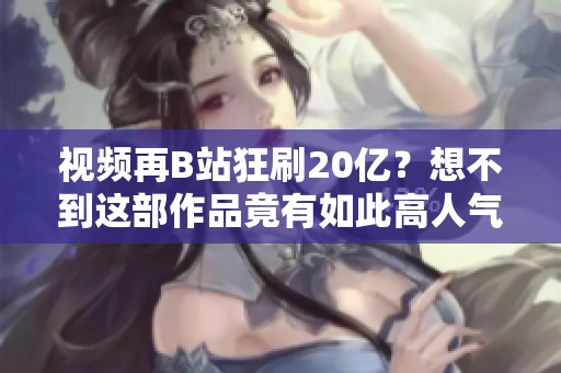 视频再B站狂刷20亿？想不到这部作品竟有如此高人气！