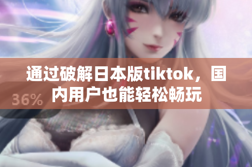 通过破解日本版tiktok，国内用户也能轻松畅玩