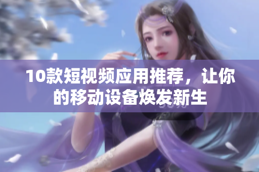 10款短视频应用推荐，让你的移动设备焕发新生