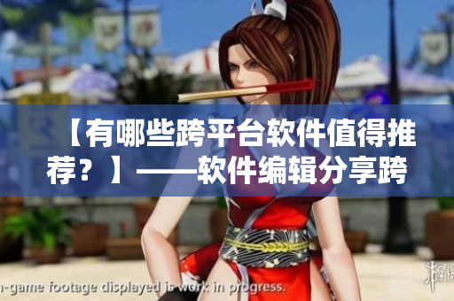 【有哪些跨平台软件值得推荐？】——软件编辑分享跨平台软件推荐