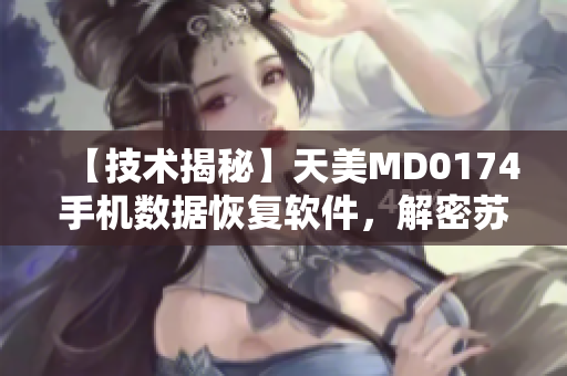 【技术揭秘】天美MD0174手机数据恢复软件，解密苏清歌技术！