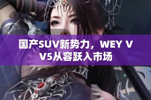 国产SUV新势力，WEY VV5从容跃入市场