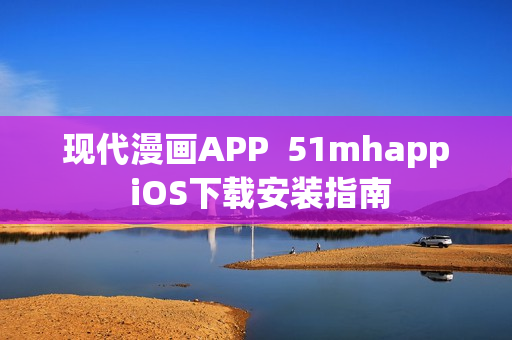 现代漫画APP  51mhapp iOS下载安装指南