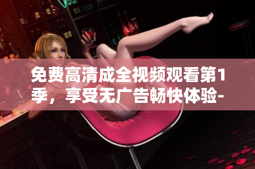 免费高清成全视频观看第1季，享受无广告畅快体验-软件编辑为您推荐