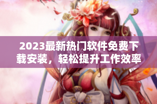 2023最新热门软件免费下载安装，轻松提升工作效率