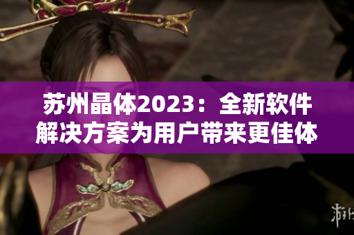 苏州晶体2023：全新软件解决方案为用户带来更佳体验