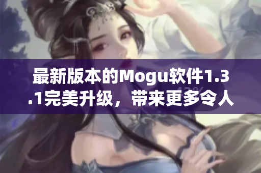 最新版本的Mogu软件1.3.1完美升级，带来更多令人惊艳的网络软件体验