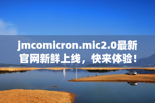 jmcomicron.mic2.0最新官网新鲜上线，快来体验！