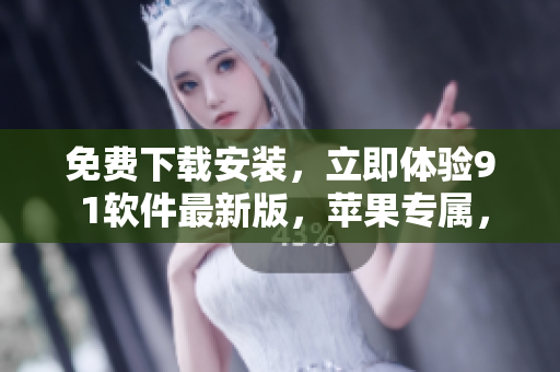 免费下载安装，立即体验9 1软件最新版，苹果专属，让你的使用更加顺畅!