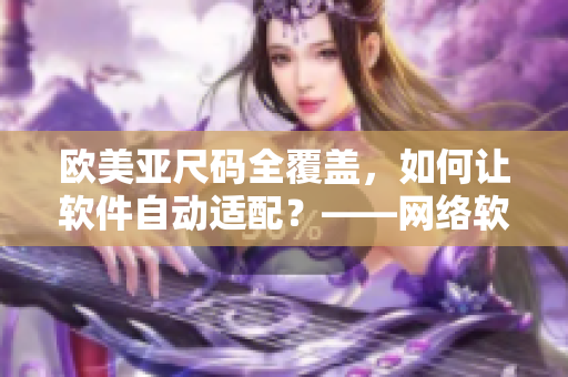 欧美亚尺码全覆盖，如何让软件自动适配？——网络软件编辑分享