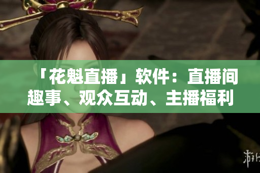 「花魁直播」软件：直播间趣事、观众互动、主播福利