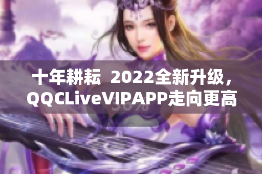 十年耕耘  2022全新升级，QQCLiveVIPAPP走向更高端
