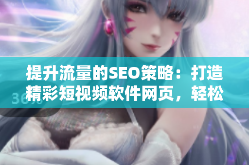提升流量的SEO策略：打造精彩短视频软件网页，轻松引领用户入口