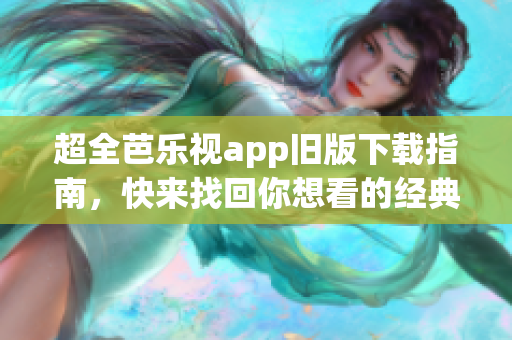 超全芭乐视app旧版下载指南，快来找回你想看的经典！