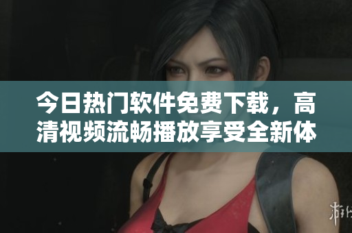 今日热门软件免费下载，高清视频流畅播放享受全新体验！