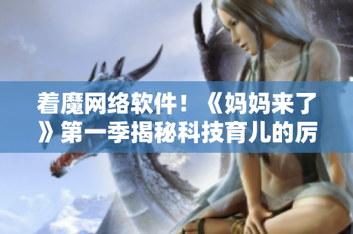 着魔网络软件！《妈妈来了》第一季揭秘科技育儿的厉害之处