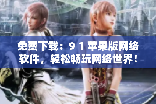 免费下载：9 1 苹果版网络软件，轻松畅玩网络世界！