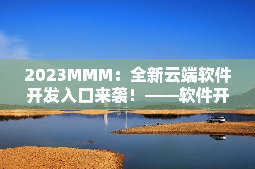 2023MMM：全新云端软件开发入口来袭！——软件开发者必看