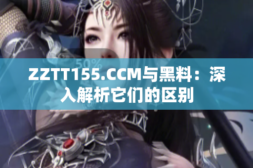 ZZTT155.CCM与黑料：深入解析它们的区别