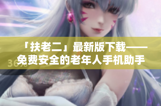 「扶老二」最新版下载——免费安全的老年人手机助手