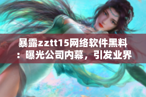 暴露zztt15网络软件黑料：曝光公司内幕，引发业界震动