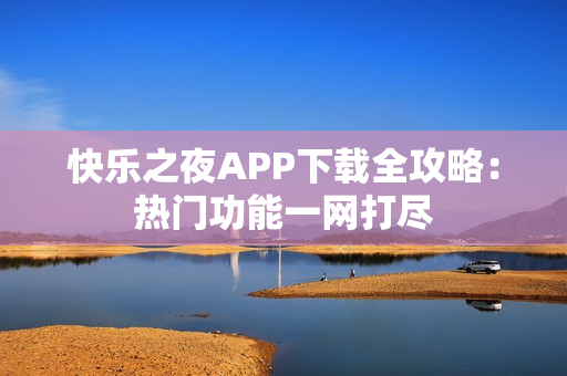 快乐之夜APP下载全攻略：热门功能一网打尽