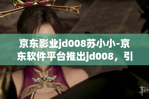 京东影业jd008苏小小-京东软件平台推出jd008，引领软件新风尚
