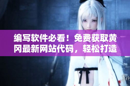 编写软件必看！免费获取黄冈最新网站代码，轻松打造高效在线平台