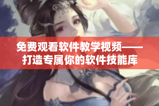 免费观看软件教学视频——打造专属你的软件技能库