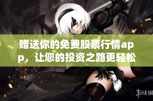 赠送你的免费股票行情app，让您的投资之路更轻松