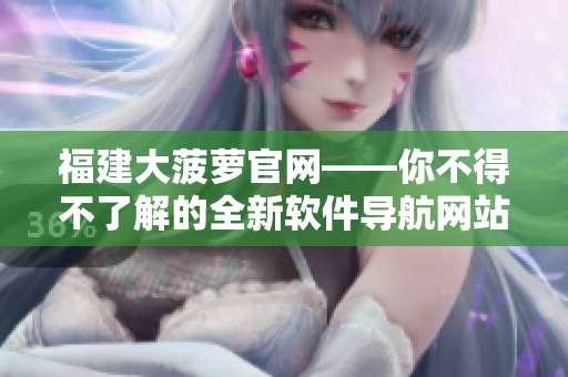 福建大菠萝官网——你不得不了解的全新软件导航网站！