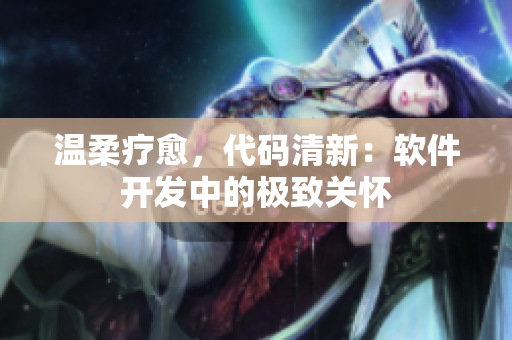 温柔疗愈，代码清新：软件开发中的极致关怀