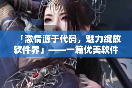 「激情源于代码，魅力绽放软件界」——一篇优美软件写作指南