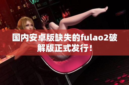 国内安卓版缺失的fulao2破解版正式发行！
