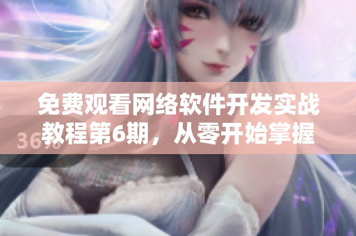 免费观看网络软件开发实战教程第6期，从零开始掌握专业编程技能！