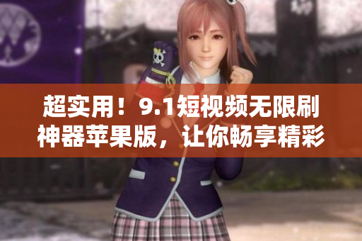 超实用！9.1短视频无限刷神器苹果版，让你畅享精彩视频，快来下载！